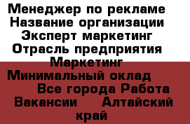 Менеджер по рекламе › Название организации ­ Эксперт-маркетинг › Отрасль предприятия ­ Маркетинг › Минимальный оклад ­ 50 000 - Все города Работа » Вакансии   . Алтайский край